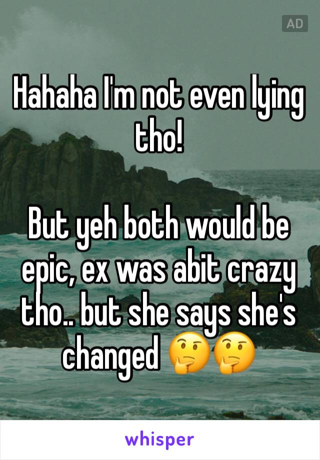 Hahaha I'm not even lying tho! 

But yeh both would be epic, ex was abit crazy tho.. but she says she's changed 🤔🤔