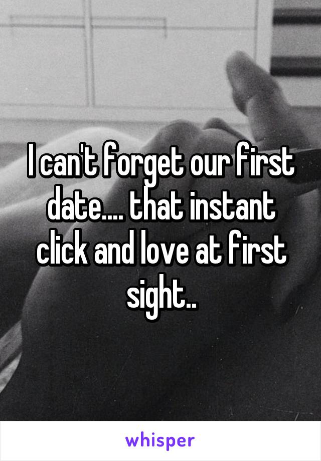 I can't forget our first date.... that instant click and love at first sight..