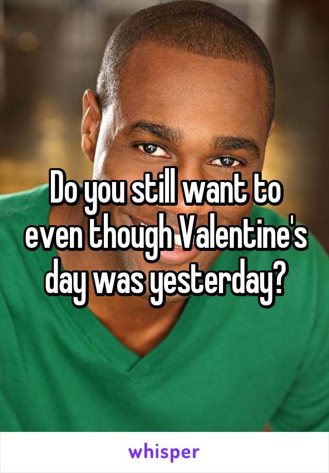 Do you still want to even though Valentine's day was yesterday?