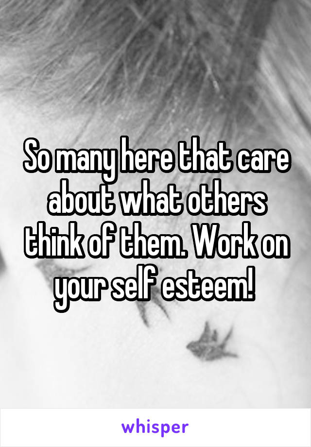 So many here that care about what others think of them. Work on your self esteem! 