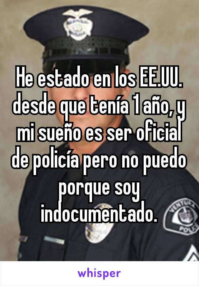 He estado en los EE.UU. desde que tenía 1 año, y mi sueño es ser oficial de policía pero no puedo porque soy indocumentado.