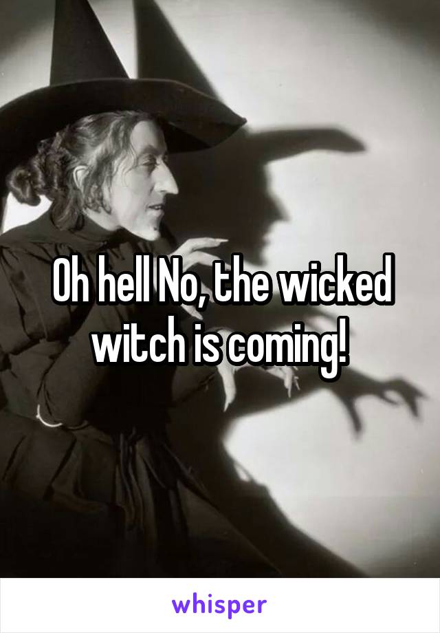 Oh hell No, the wicked witch is coming! 