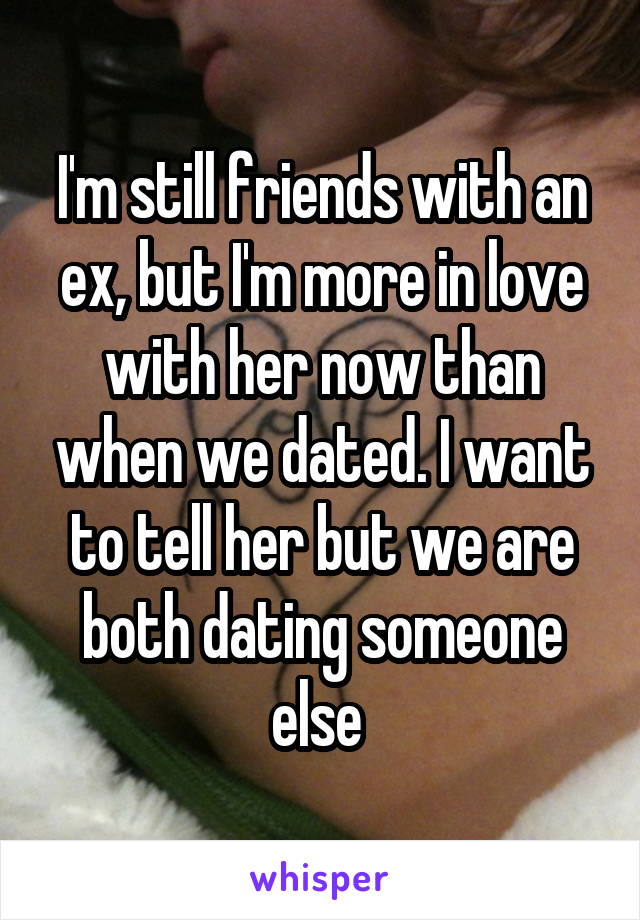 I'm still friends with an ex, but I'm more in love with her now than when we dated. I want to tell her but we are both dating someone else 