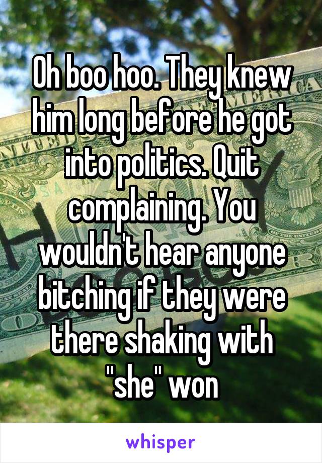 Oh boo hoo. They knew him long before he got into politics. Quit complaining. You wouldn't hear anyone bitching if they were there shaking with "she" won