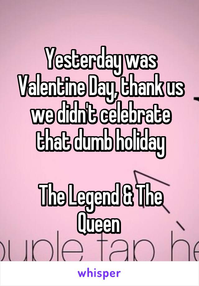 Yesterday was Valentine Day, thank us we didn't celebrate that dumb holiday

The Legend & The Queen 