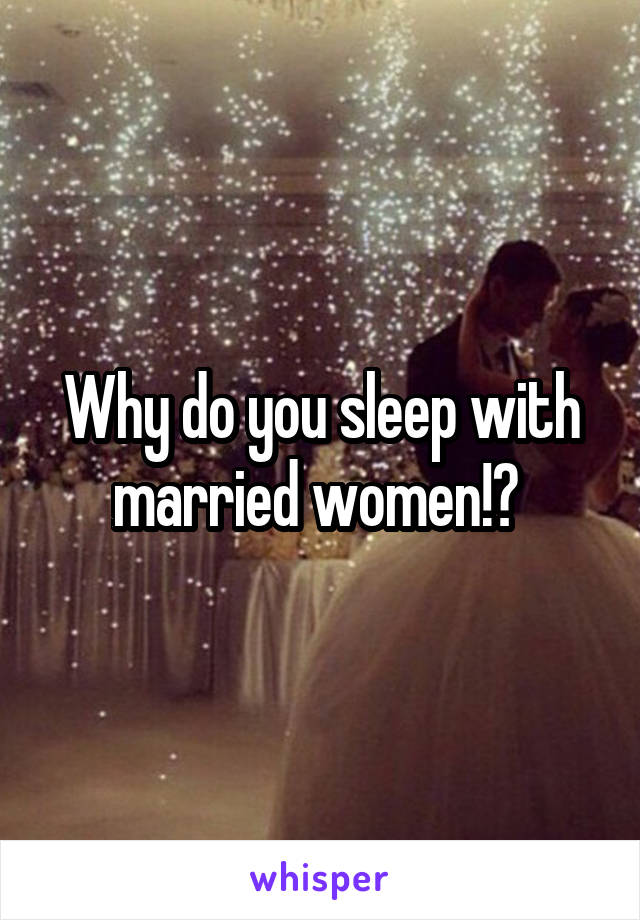 Why do you sleep with married women!? 