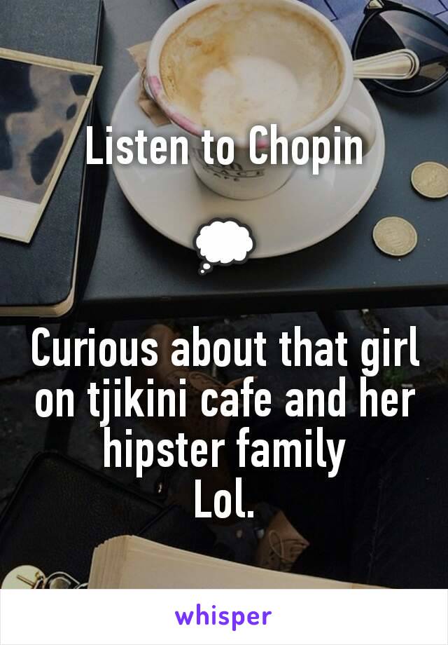 Listen to Chopin

💭

Curious about that girl on tjikini cafe and her hipster family
Lol.