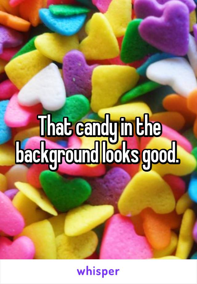 That candy in the background looks good. 