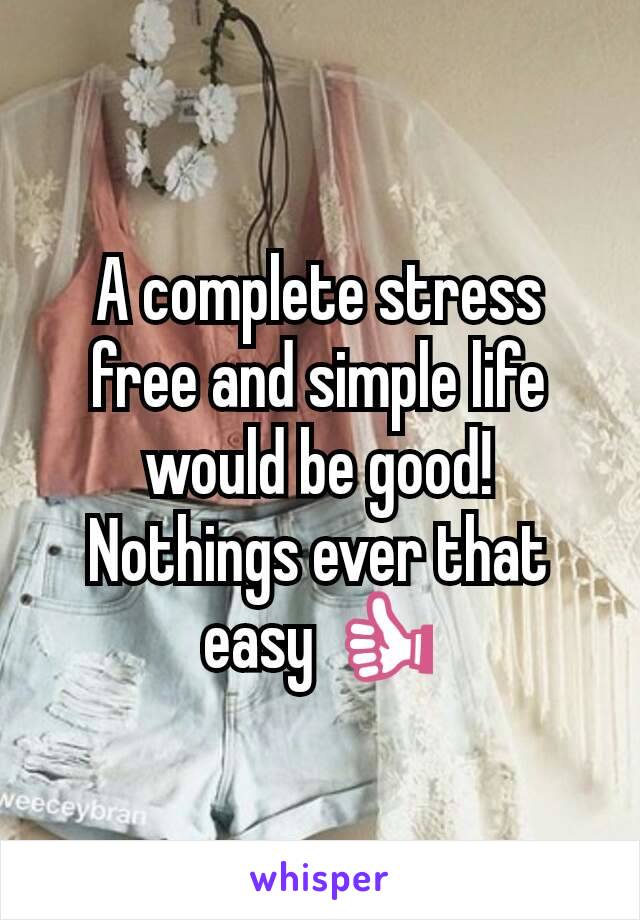 A complete stress free and simple life would be good! Nothings ever that easy 👍