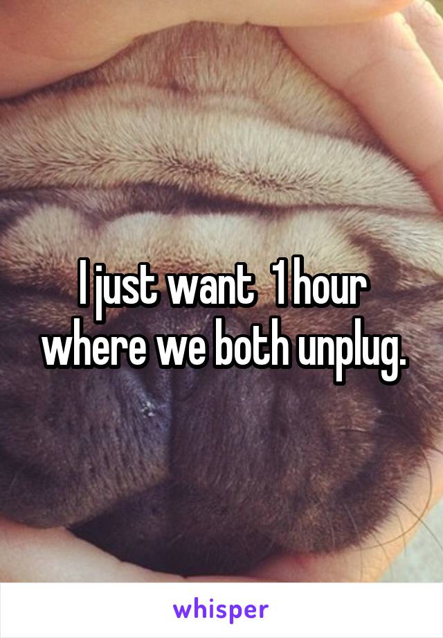 I just want  1 hour where we both unplug.