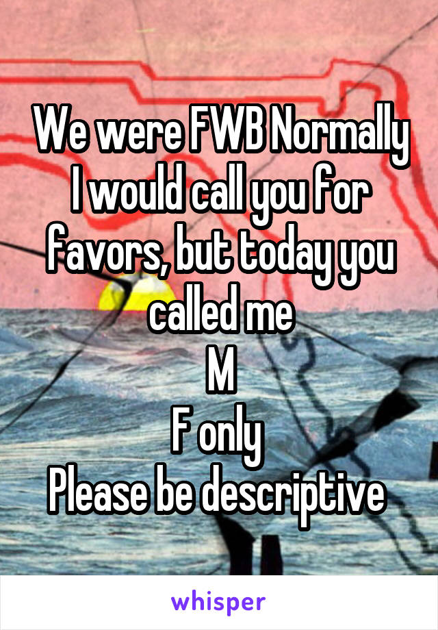 We were FWB Normally I would call you for favors, but today you called me
M
F only 
Please be descriptive 