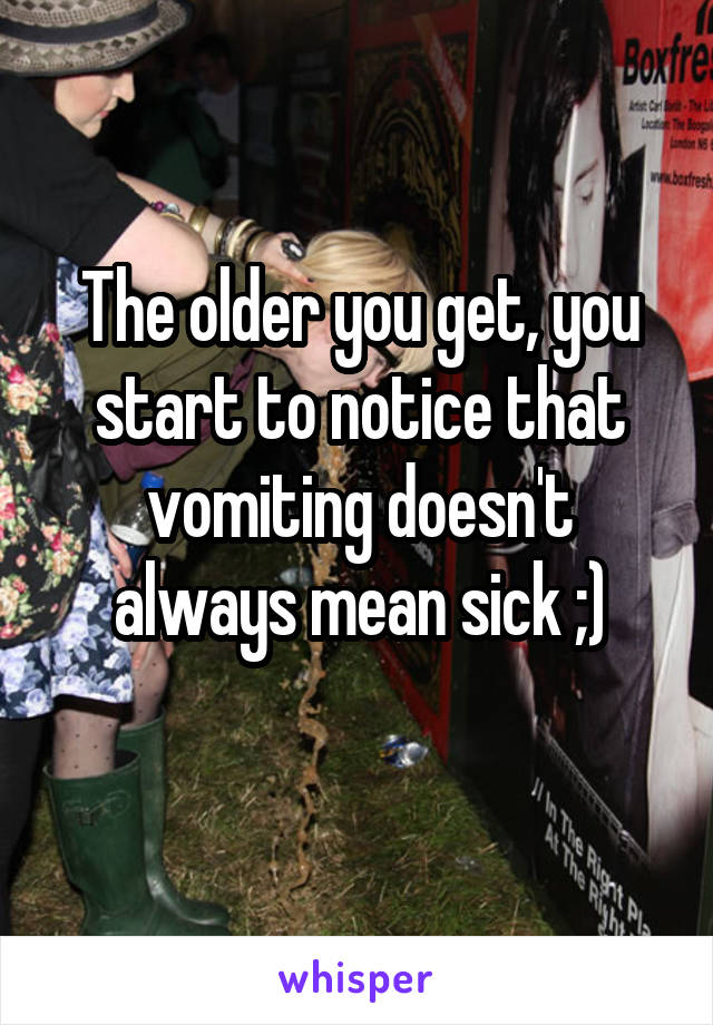 The older you get, you start to notice that vomiting doesn't always mean sick ;)
