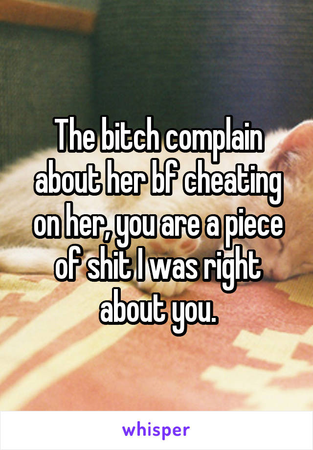 The bitch complain about her bf cheating on her, you are a piece of shit I was right about you.