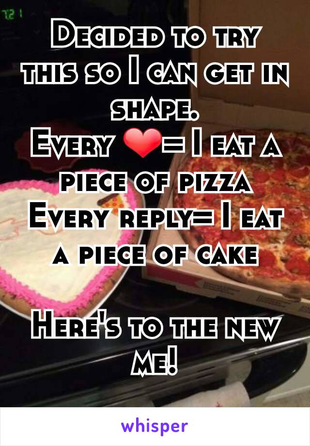 Decided to try this so I can get in shape.
Every ❤= I eat a piece of pizza
Every reply= I eat a piece of cake

Here's to the new me!