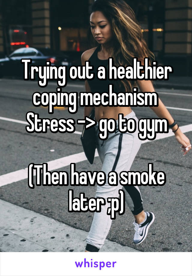 Trying out a healthier coping mechanism 
Stress -> go to gym

(Then have a smoke later ;p)