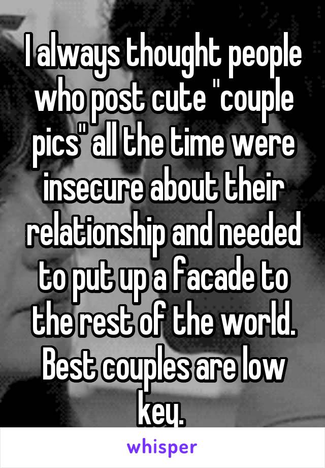 I always thought people who post cute "couple pics" all the time were insecure about their relationship and needed to put up a facade to the rest of the world. Best couples are low key. 