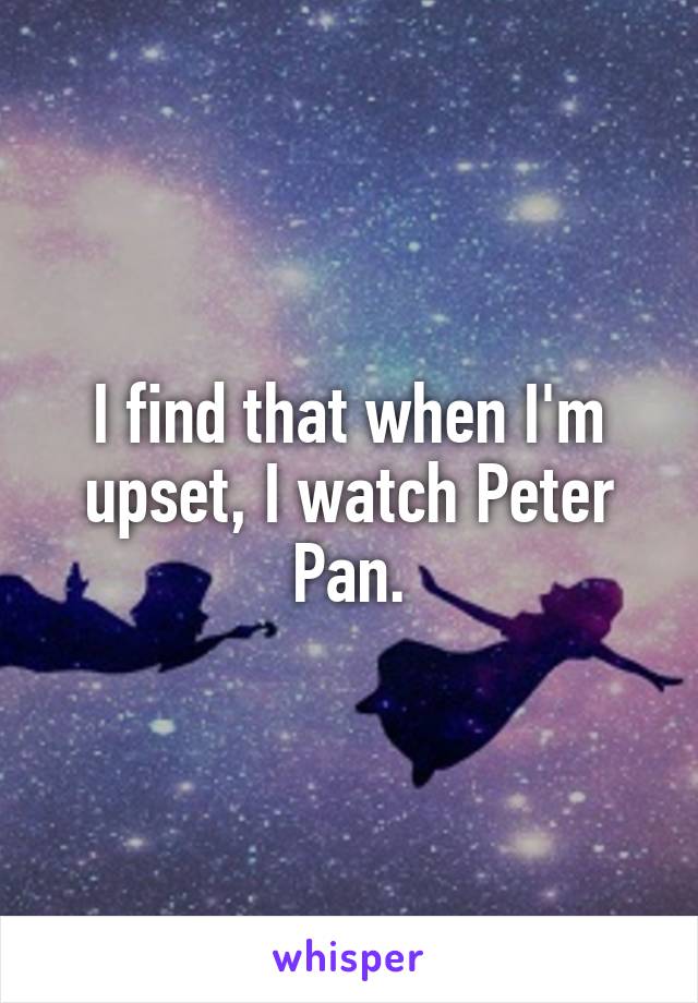 I find that when I'm upset, I watch Peter Pan.