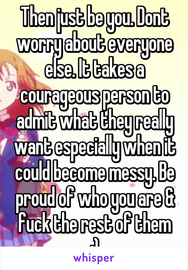 Then just be you. Dont worry about everyone else. It takes a courageous person to admit what they really want especially when it could become messy. Be proud of who you are & fuck the rest of them :)