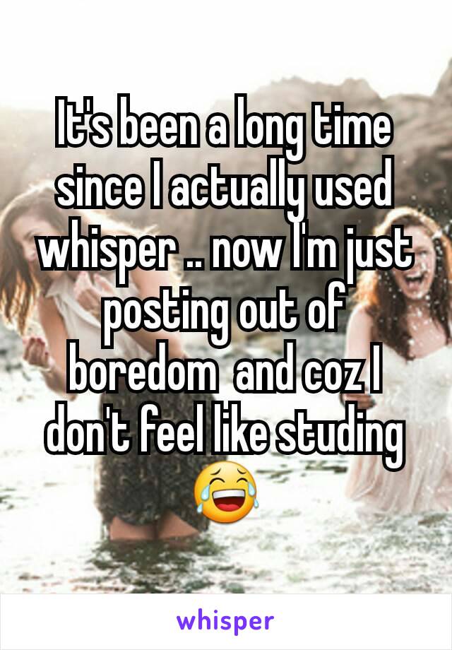 It's been a long time since I actually used whisper .. now I'm just posting out of boredom  and coz I don't feel like studing 😂