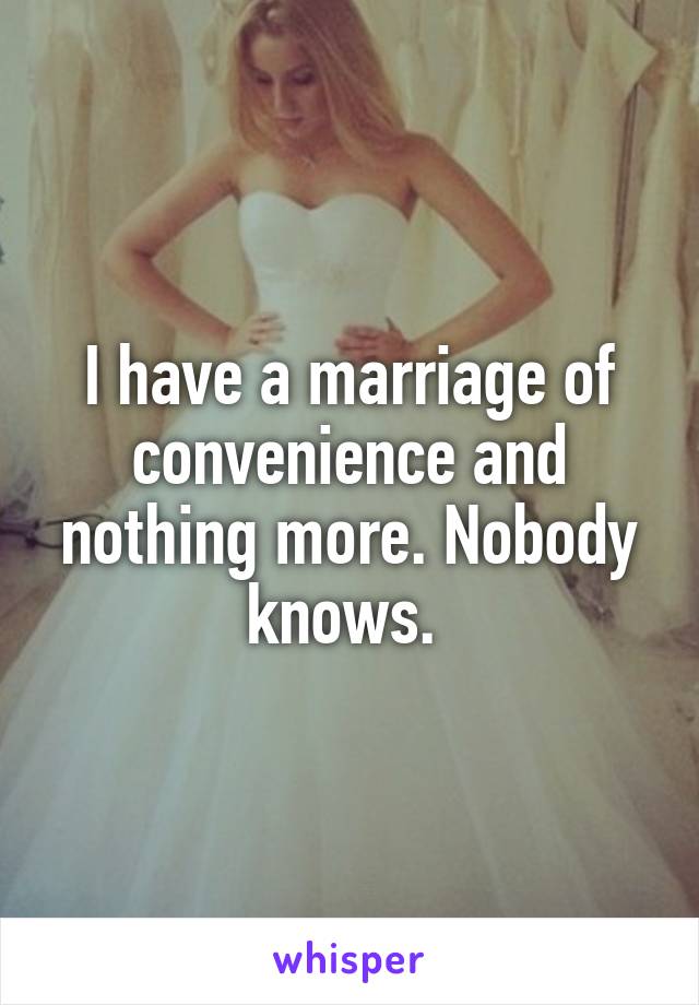 I have a marriage of convenience and nothing more. Nobody knows. 