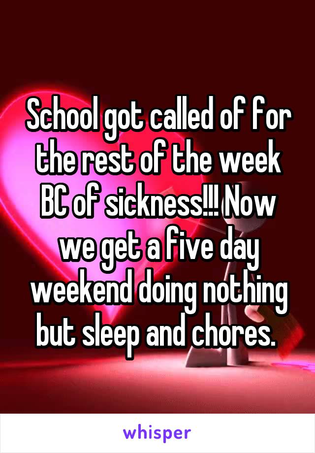 School got called of for the rest of the week BC of sickness!!! Now we get a five day weekend doing nothing but sleep and chores. 