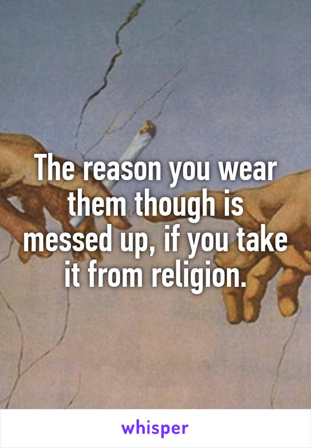 The reason you wear them though is messed up, if you take it from religion.