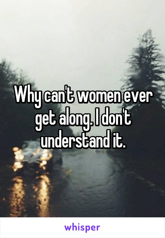 Why can't women ever get along. I don't understand it.