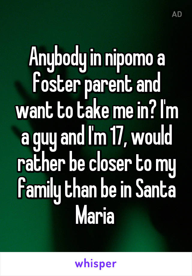 Anybody in nipomo a foster parent and want to take me in? I'm a guy and I'm 17, would rather be closer to my family than be in Santa Maria 