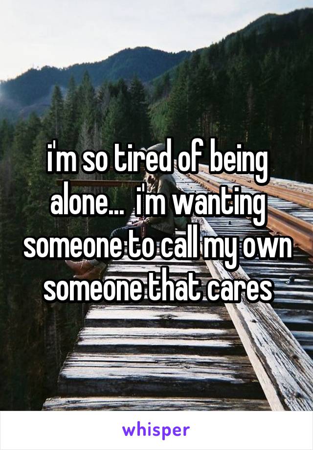 i'm so tired of being alone...  i'm wanting someone to call my own someone that cares