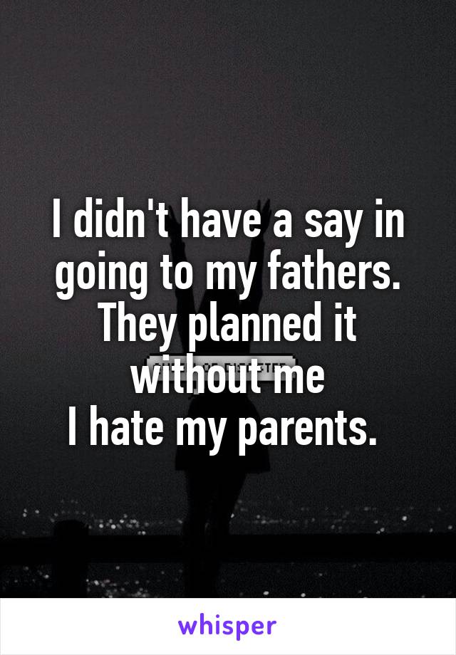 I didn't have a say in going to my fathers.
They planned it without me
I hate my parents. 