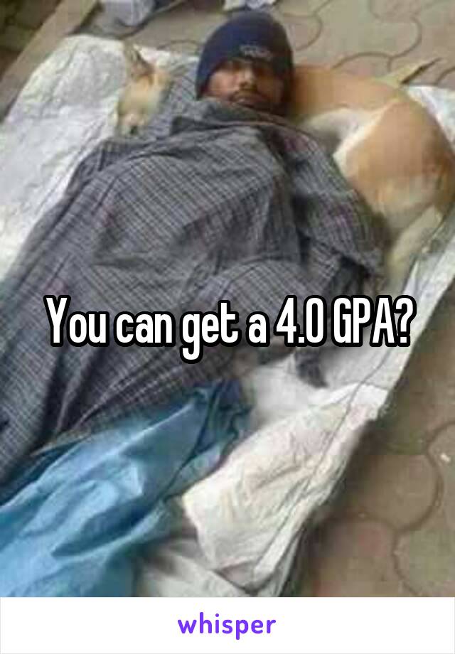 You can get a 4.0 GPA?