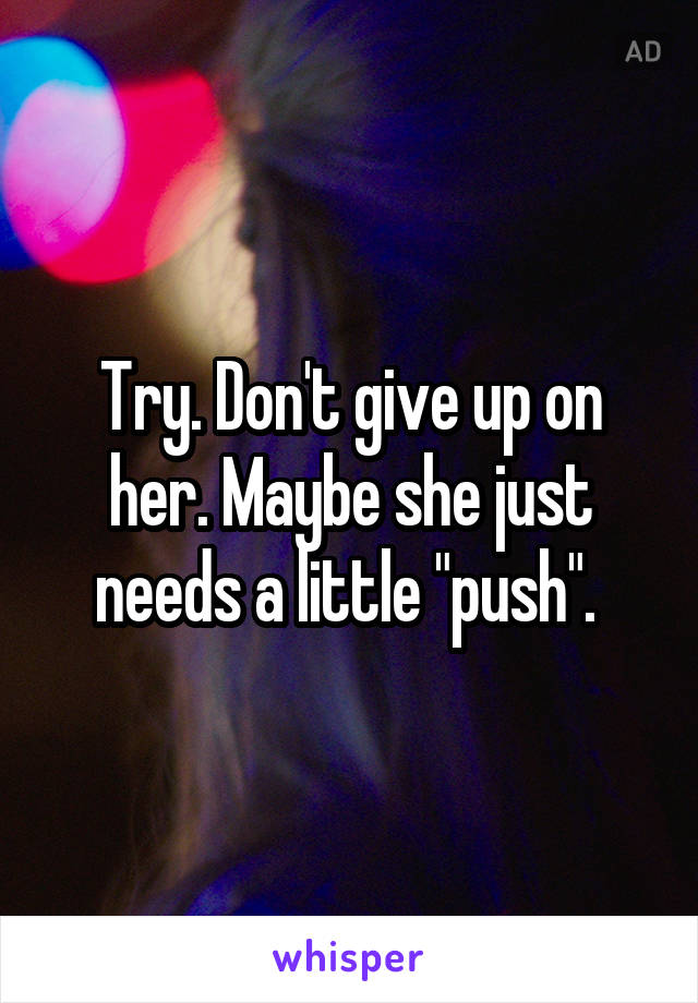 Try. Don't give up on her. Maybe she just needs a little "push". 