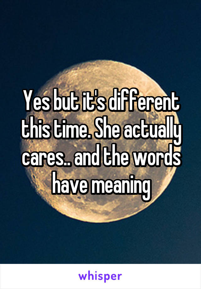 Yes but it's different this time. She actually cares.. and the words have meaning