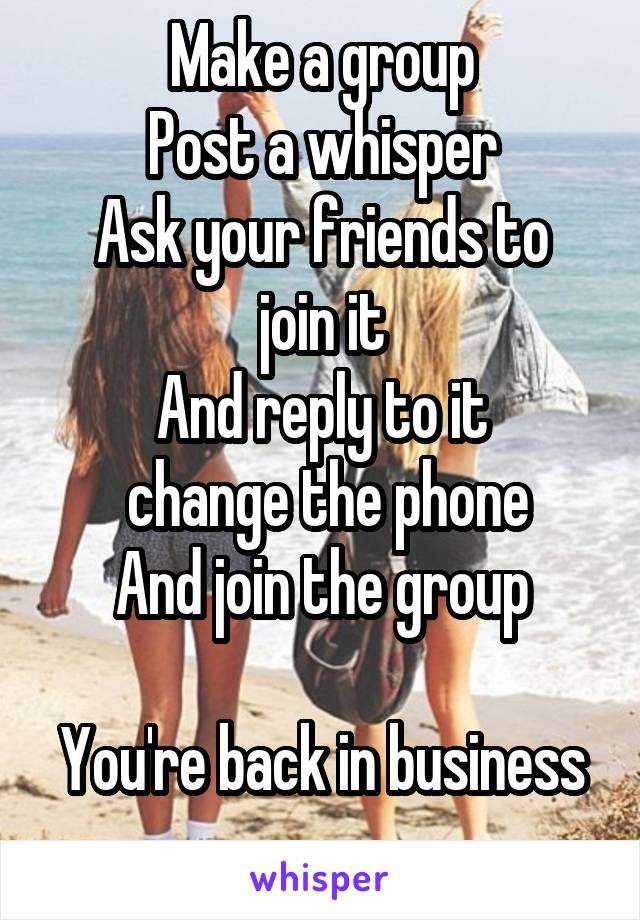 Make a group
Post a whisper
Ask your friends to join it
And reply to it
 change the phone
And join the group

You're back in business
