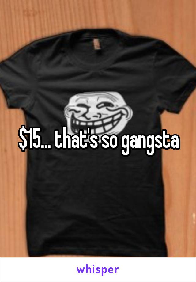 $15... that's so gangsta