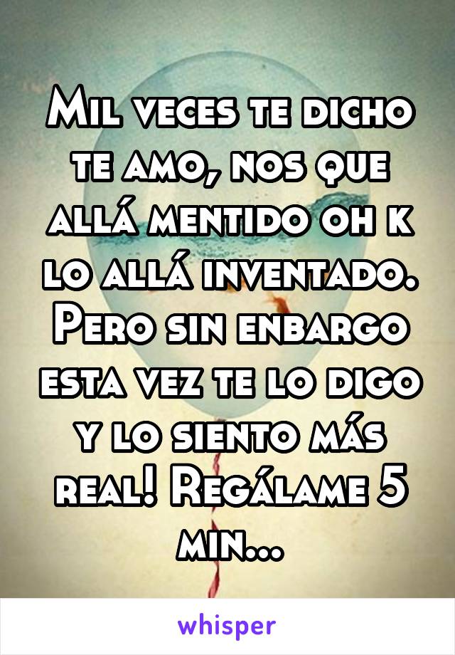 Mil veces te dicho te amo, nos que allá mentido oh k lo allá inventado. Pero sin enbargo esta vez te lo digo y lo siento más real! Regálame 5 min...