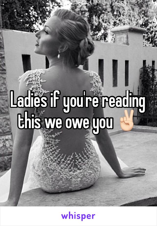 Ladies if you're reading this we owe you ✌🏻