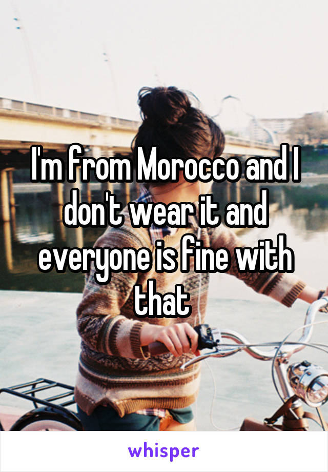 I'm from Morocco and I don't wear it and everyone is fine with that 