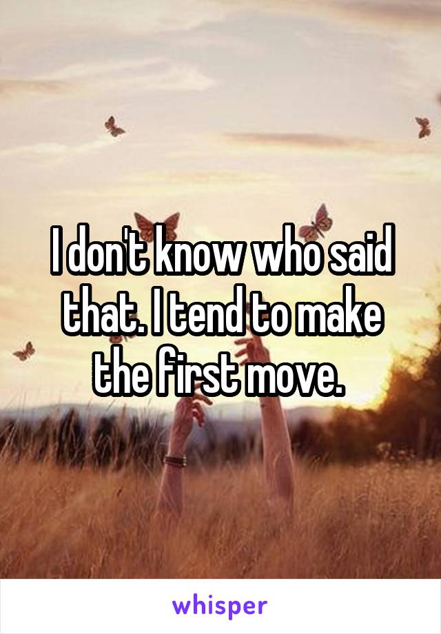 I don't know who said that. I tend to make
the first move. 