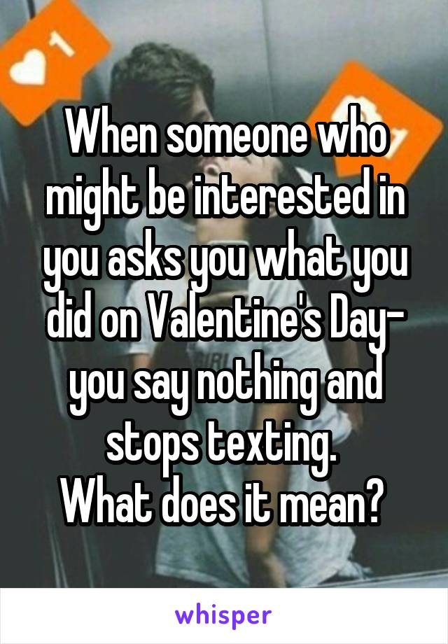 When someone who might be interested in you asks you what you did on Valentine's Day- you say nothing and stops texting. 
What does it mean? 