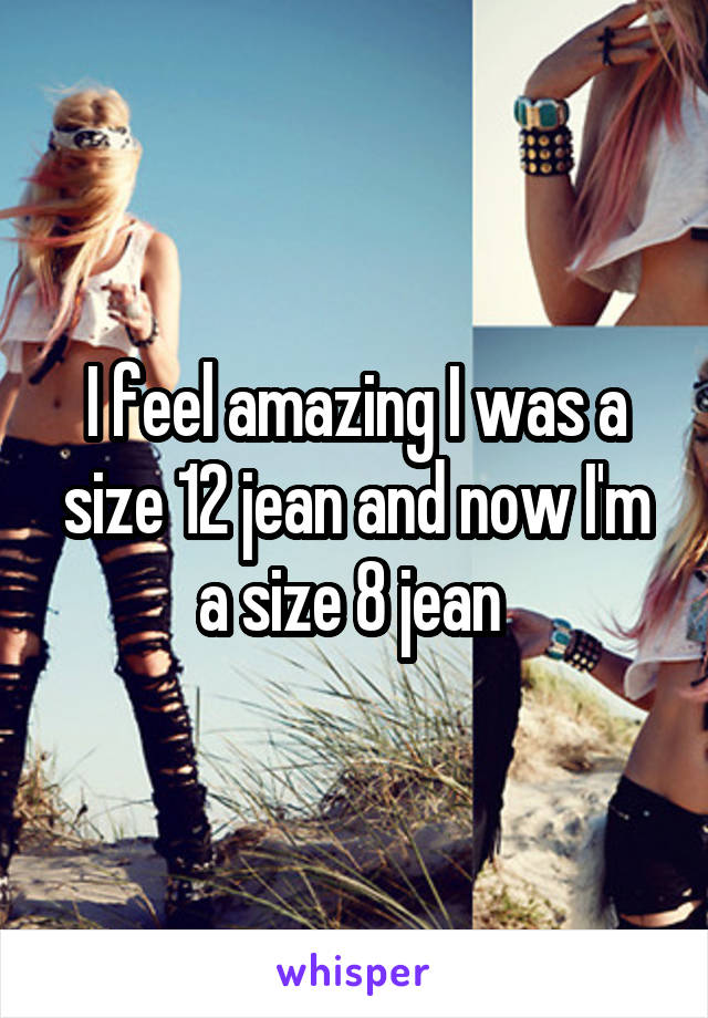 I feel amazing I was a size 12 jean and now I'm a size 8 jean 