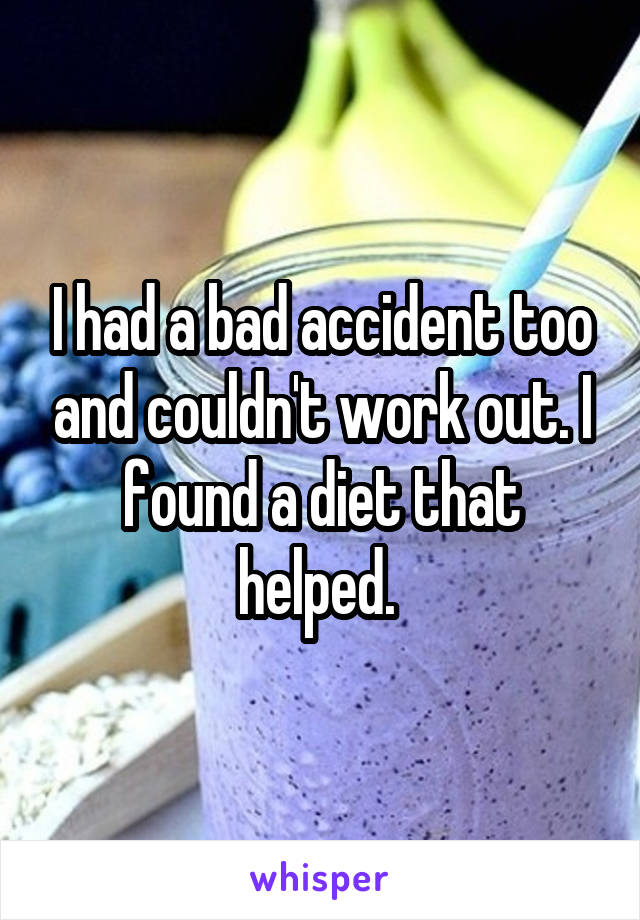 I had a bad accident too and couldn't work out. I found a diet that helped. 