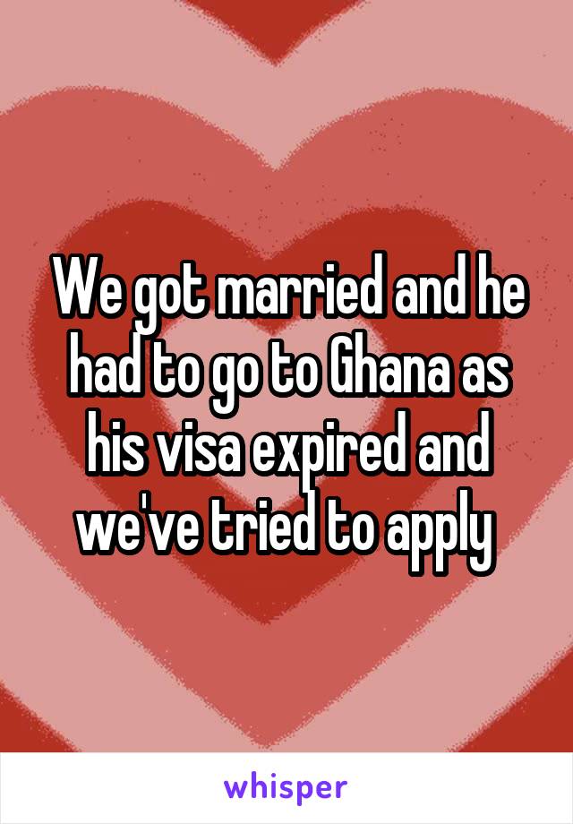 We got married and he had to go to Ghana as his visa expired and we've tried to apply 