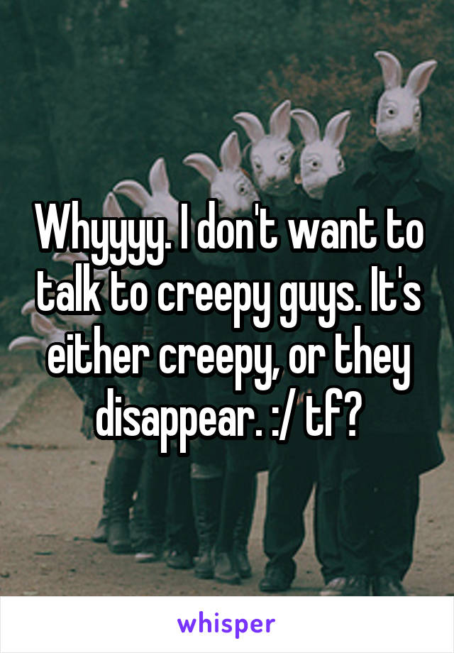 Whyyyy. I don't want to talk to creepy guys. It's either creepy, or they disappear. :/ tf?