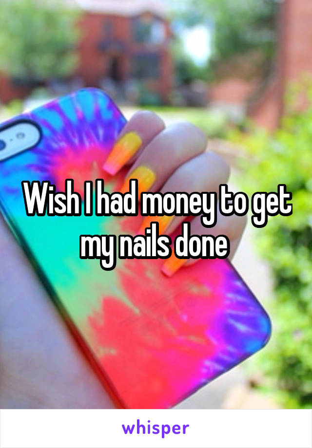 Wish I had money to get my nails done 