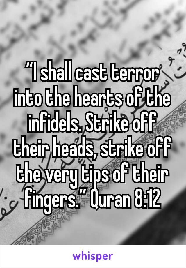 “I shall cast terror into the hearts of the infidels. Strike off their heads, strike off the very tips of their fingers.” Quran 8:12