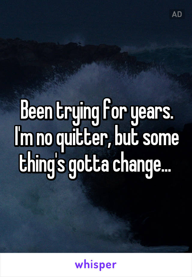 Been trying for years. I'm no quitter, but some thing's gotta change... 