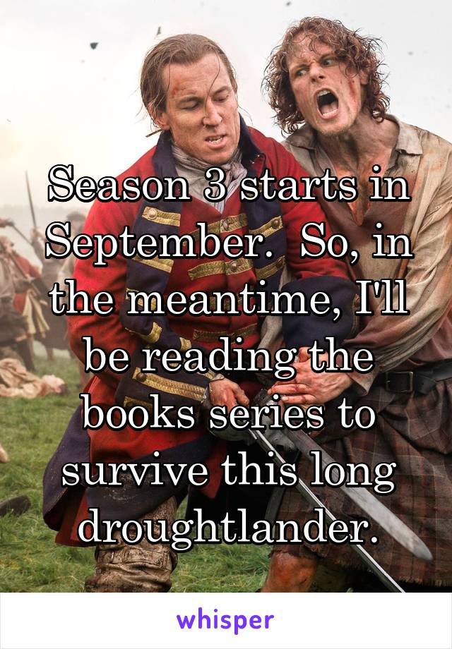 
Season 3 starts in September.  So, in the meantime, I'll be reading the books series to survive this long droughtlander.