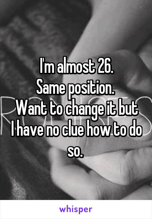 I'm almost 26.
Same position. 
Want to change it but I have no clue how to do so. 