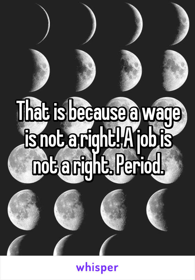 That is because a wage is not a right! A job is not a right. Period.